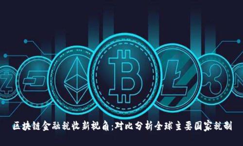 区块链金融税收新视角:对比分析全球主要国家税制
