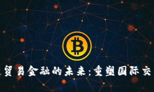 探索区块链上链贸易金融的未来：重塑国际交易的信任与效率